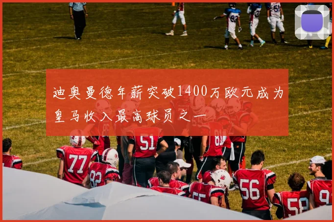 迪奥曼德年薪突破1400万欧元成为皇马收入最高球员之一