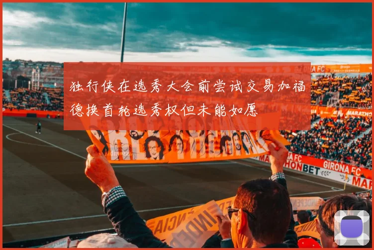 独行侠在选秀大会前尝试交易加福德换首轮选秀权但未能如愿