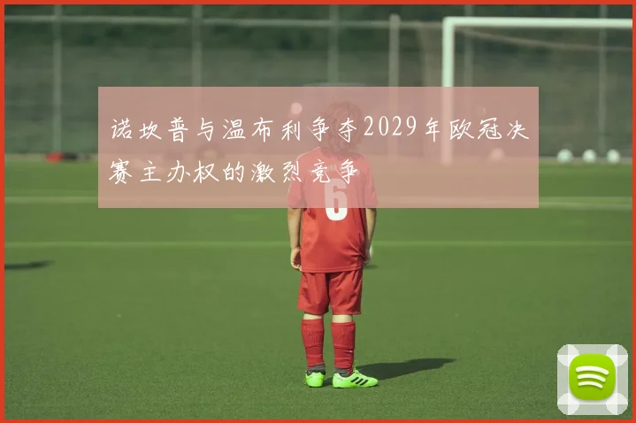 诺坎普与温布利争夺2029年欧冠决赛主办权的激烈竞争