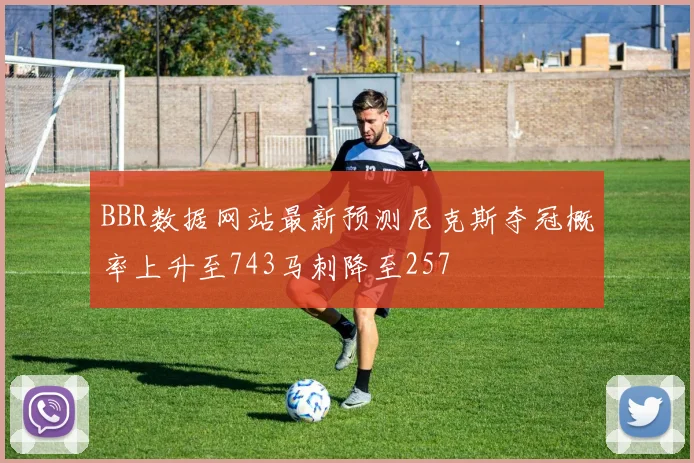 BBR数据网站最新预测尼克斯夺冠概率上升至743马刺降至257