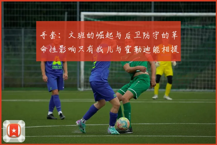 手套：文班的崛起与后卫防守的革命性影响只有我儿与霍勒迪能相提并论