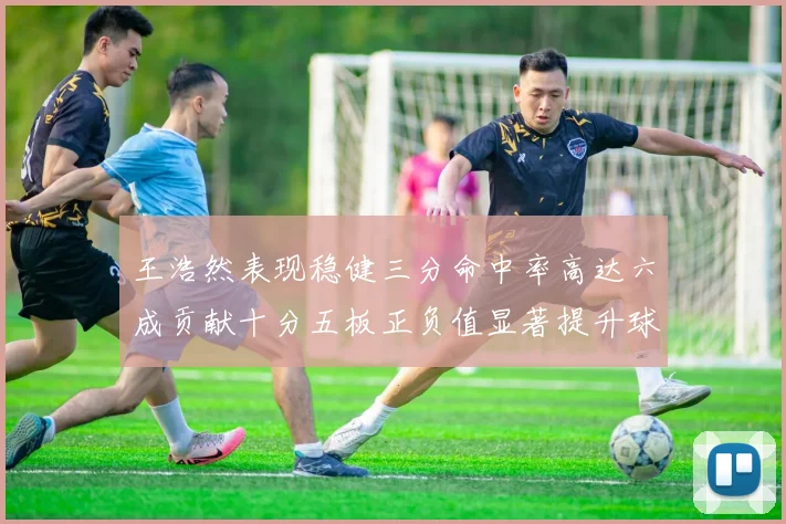 王浩然表现稳健三分命中率高达六成贡献十分五板正负值显著提升球队表现