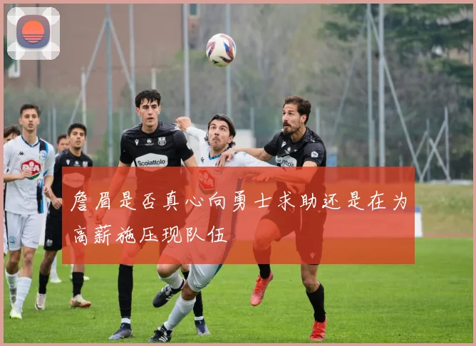 詹眉是否真心向勇士求助还是在为高薪施压现队伍